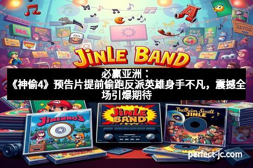 必赢亚洲：《神偷4》预告片提前偷跑反派英雄身手不凡，震撼全场引爆期待