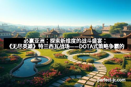 必赢亚洲：探索新维度的战斗盛宴：《无尽英雄》特兰西瓦战场——DOTA式策略争霸的全新体验