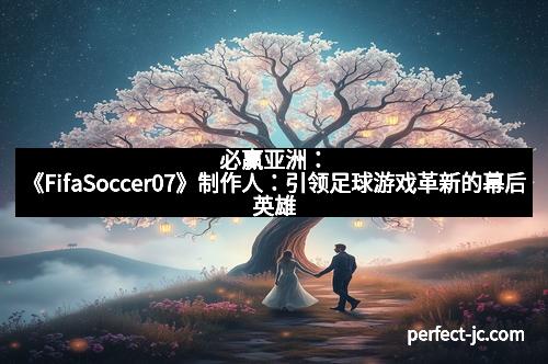 必赢亚洲：《FifaSoccer07》制作人：引领足球游戏革新的幕后英雄